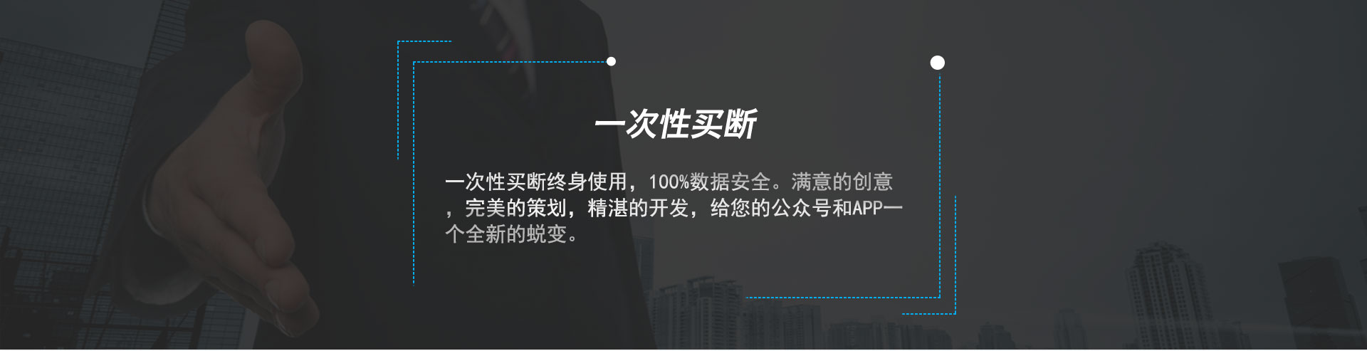 一次性买断终身使用，100%数据安全。满意的创意，完美的策划，精湛的开发，给您的公众号和APP一个全新的蜕变。