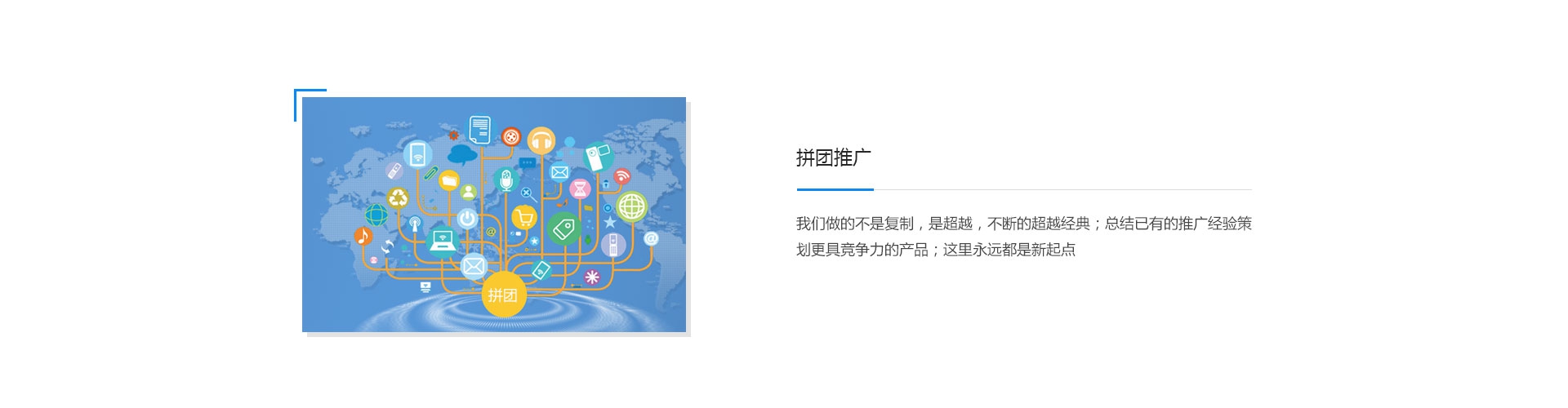 拼团推广，我们做的不是复制，是超越，不断的超越经典；总结已有的推广经验策划更具竞争力的产品；这里永远都是新的起点。